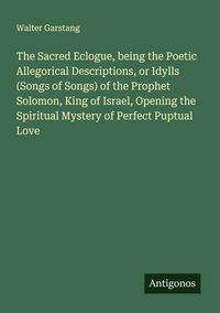 Produktbild: The Sacred Eclogue, being the Poetic Allegorical Descriptions, or Idylls (Songs of Songs) of the Prophet Solomon, King of Israel, Opening the Spiritua