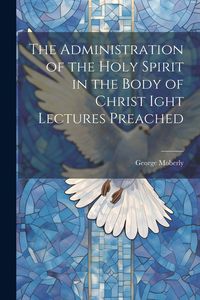 Produktbild: The Administration of the Holy Spirit in the Body of Christ Ight Lectures Preached