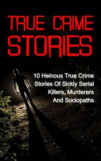Produktbild: True Crime Stories: 10 Heinous True Crime Stories of Sickly Serial Killers, Murderers and Sociopaths