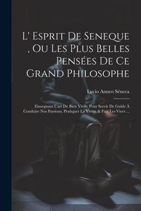 Produktbild: L' Esprit De Seneque, Ou Les Plus Belles Pens&eacute;es De Ce Grand Philosophe: Einsegnant L'art De Bien Vivre. Pour Servir De Guide &Agrave; Conduire Nos Passions,