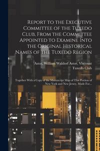 Produktbild: Report to the Executive Committee of the Tuxedo Club, From the Committee Appointed to Examine Into the Original Historical Names of the Tuxedo Region;