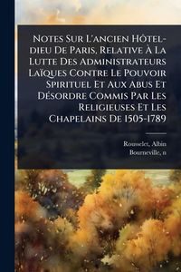 Produktbild: Notes Sur L'ancien H&Atilde;&acute;tel-dieu De Paris, Relative &Atilde; La Lutte Des Administrateurs La&iuml;ques Contre Le Pouvoir Spirituel Et Aux Abus Et D&Atilde;(c)sordre Commis Par Les Religieuses Et Les Chapelains De 1505-1789
