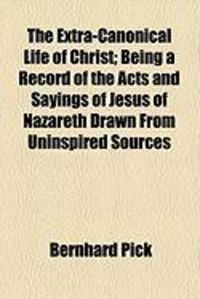 Produktbild: The Extra-Canonical Life of Christ; Being a Record of the Acts and Sayings of Jesus of Nazareth Drawn from Uninspired Sources