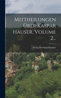 Produktbild: Mittheilungen &Uuml;ber Kaspar Hauser, Volume 2...