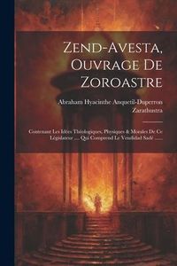 Produktbild: Zend-avesta, Ouvrage De Zoroastre: Contenant Les Id&eacute;es Th&eacute;ologiques, Physiques & Morales De Ce L&eacute;gislateur .... Qui Comprend Le Vendidad Sad&eacute; ......