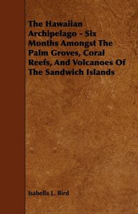 Produktbild: The Hawaiian Archipelago - Six Months Amongst The Palm Groves, Coral Reefs, And Volcanoes Of The Sandwich Islands