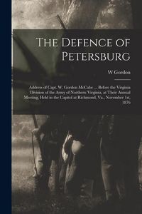 Produktbild: The Defence of Petersburg: Address of Capt. W. Gordon McCabe ... Before the Virginia Division of the Army of Northern Virginia, at Their Annual M