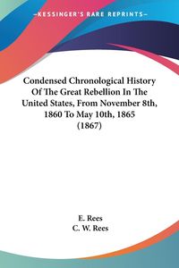 Bild vom Artikel Condensed Chronological History Of The Great Rebellion In The United States, From November 8th, 1860 To May 10th, 1865 (1867) vom Autor E. Rees