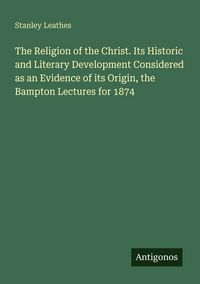 Produktbild: The Religion of the Christ. Its Historic and Literary Development Considered as an Evidence of its Origin, the Bampton Lectures for 1874