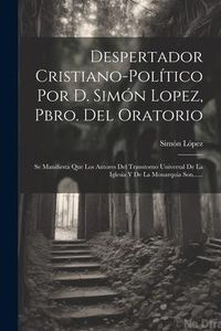 Produktbild: Despertador Cristiano-pol&iacute;tico Por D. Sim&oacute;n Lopez, Pbro. Del Oratorio: Se Manifiesta Que Los Autores Del Transtorno Universal De La Iglesia Y De La Mo