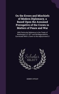 Produktbild: On the Errors and Mischiefs of Modern Diplomacy, a Based Upon the Assumed Prerogative of the Crown in Matters of Peace and War