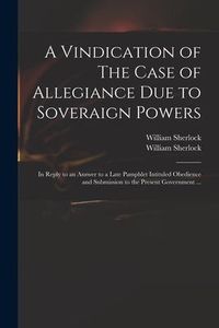 Produktbild: A Vindication of The Case of Allegiance Due to Soveraign Powers: in Reply to an Answer to a Late Pamphlet Intituled Obedience and Submission to the Pr