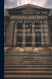 Produktbild: Digest of the Opinions and Briefs of the Solicitor of the Treasury, January 1, 1880 to December 31, 1910