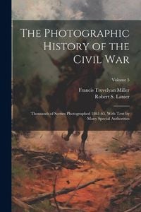 Produktbild: The Photographic History of the Civil War: Thousands of Scenes Photographed 1861-65, With Text by Many Special Authorities; Volume 5