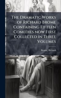 Produktbild: The Dramatic Works of Richard Brome Containing Fifteen Comedies now First Collected in Three Volumes