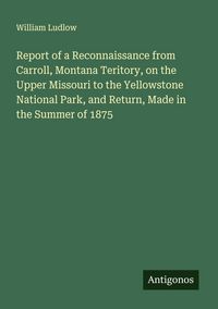 Produktbild: Report of a Reconnaissance from Carroll, Montana Teritory, on the Upper Missouri to the Yellowstone National Park, and Return, Made in the Summer of 1