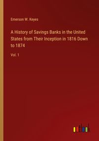 Produktbild: A History of Savings Banks in the United States from Their Inception in 1816 Down to 1874