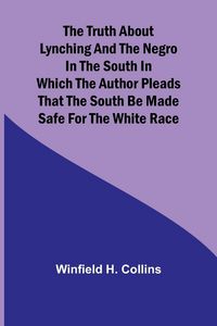Produktbild: The Truth About Lynching and the Negro in the South In Which the Author Pleads That the South Be Made Safe for the White Race