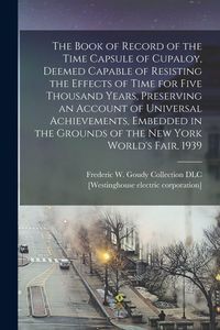 Produktbild: The Book of Record of the Time Capsule of Cupaloy, Deemed Capable of Resisting the Effects of Time for Five Thousand Years, Preserving an Account of Universal Achievements, Embedded in the Grounds of the New York World's Fair, 1939