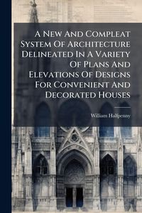 Produktbild: A New And Compleat System Of Architecture Delineated In A Variety Of Plans And Elevations Of Designs For Convenient And Decorated Houses
