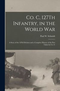 Produktbild: Co. C, 127Th Infantry, in the World War: A Story of the 32Nd Division and a Complete History of the Part Taken by Co. C