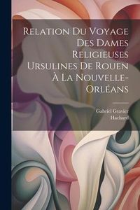 Produktbild: Relation du voyage des dames religieuses ursulines de Rouen &agrave; la Nouvelle-Orl&eacute;ans
