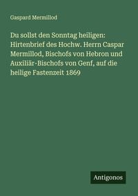 Produktbild: Du sollst den Sonntag heiligen: Hirtenbrief des Hochw. Herrn Caspar Mermillod, Bischofs von Hebron und Auxili&auml;r-Bischofs von Genf, auf die heilige Fas