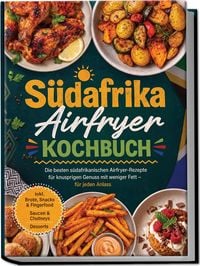 Produktbild: S&uuml;dafrika Airfryer Kochbuch: Die besten s&uuml;dafrikanischen Airfryer-Rezepte f&uuml;r knusprigen Genuss mit weniger Fett &ndash; f&uuml;r jeden Anlass &ndash; inkl. Brote, Snacks & Fingerfood, Saucen & Chutneys, Desserts