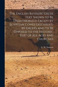 Produktbild: The English Revisers' Greek Text Shown to be Unauthorized Except by Egyptian Copies Discarded by Greeks and to be Opposed to the Historic Text of all