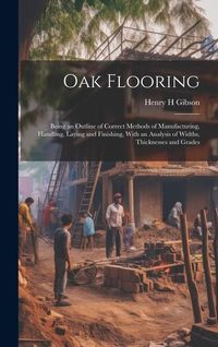 Produktbild: Oak Flooring; Being an Outline of Correct Methods of Manufacturing, Handling, Laying and Finishing, With an Analysis of Widths, Thicknesses and Grades