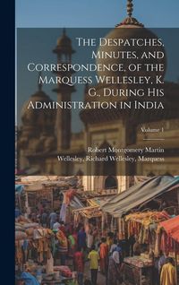 Produktbild: The Despatches, Minutes, and Correspondence, of the Marquess Wellesley, K. G., During His Administration in India; Volume 1