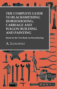 Produktbild: The Complete Guide to Blacksmithing Horseshoeing, Carriage and Wagon Building and Painting - Based on the Text Book on Horseshoeing