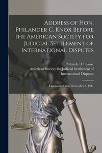 Produktbild: Address of Hon. Philander C. Knox Before the American Society for Judicial Settlement of International Disputes: Cincinnati, Ohio, November 8, 1911