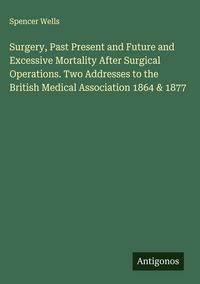 Produktbild: Surgery, Past Present and Future and Excessive Mortality After Surgical Operations. Two Addresses to the British Medical Association 1864 & 1877