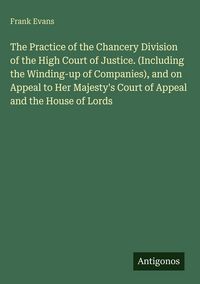 Produktbild: The Practice of the Chancery Division of the High Court of Justice. (Including the Winding-up of Companies), and on Appeal to Her Majesty's Court of A
