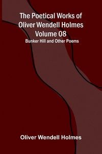 Produktbild: The Poetical Works of Oliver Wendell Holmes - Volume 08; Bunker Hill and Other Poems