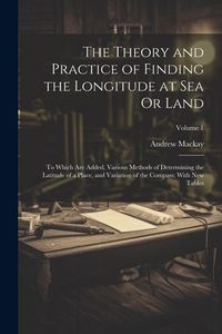 Produktbild: The Theory and Practice of Finding the Longitude at Sea Or Land: To Which Are Added, Various Methods of Determining the Latitude of a Place, and Varia