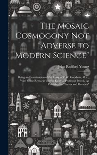 Produktbild: The Mosaic Cosmogony Not "Adverse to Modern Science": Being an Examination of the Essay of C.W. Goodwin, M.a., With Some Remarks On the Essay of Profe