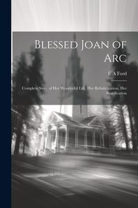 Produktbild: Blessed Joan of Arc; Complete Story of her Wonderful Life, her Rehabilitation, her Beatification