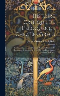 Produktbild: Histoire Critique De L'&eacute;loquence Chez Les Grecs: Contenant La Vie Des Orateurs, Rh&eacute;teurs, Sophistes Et Principaux Grammairiens Grecs Qui Ont Fleuri De