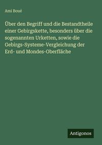 Produktbild: &Uuml;ber den Begriff und die Bestandtheile einer Gebirgskette, besonders &uuml;ber die sogenannten Urketten, sowie die Gebirgs-Systeme-Vergleichung der Erd- un