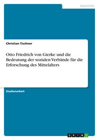 Produktbild: Otto Friedrich von Gierke und die Bedeutung der sozialen Verb&auml;nde f&uuml;r die Erforschung des Mittelalters
