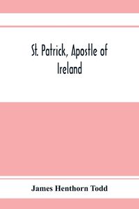 Produktbild: St. Patrick, apostle of Ireland; a memoir of his life and mission, with an introductory dissertation on some early usages of the church in Ireland, an