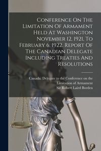 Produktbild: Conference On The Limitation Of Armament Held At Washington November 12, 1921, To February 6, 1922. Report Of The Canadian Delegate Including Treaties