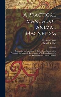 Produktbild: A Practical Manual of Animal Magnetism: Containing an Exposition of the Methods Employed in Producing the Magnetic Phenomena, With Its Application to