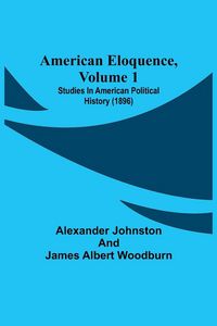 Produktbild: American Eloquence, Volume 1; Studies In American Political History (1896)