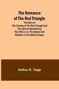 Produktbild: The Romance of the Red Triangle; The story of the coming of the red triangle and the service rendered by the Y.M.C.A. to the sailors and soldiers of t