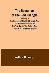 Produktbild: The Romance of the Red Triangle; The story of the coming of the red triangle and the service rendered by the Y.M.C.A. to the sailors and soldiers of the British Empire