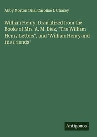 Produktbild: William Henry. Dramatized from the Books of Mrs. A. M. Diaz, "The William Henry Letters", and "William Henry and His Friends"