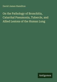 Produktbild: On the Pathology of Bronchitis, Catarrhal Pneumonia, Tubercle, and Allied Lesions of the Human Lung